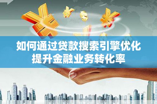 城关如何通过贷款搜索引擎优化提升金融业务转化率