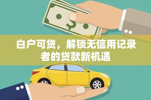 城关白户可贷，解锁无信用记录者的贷款新机遇