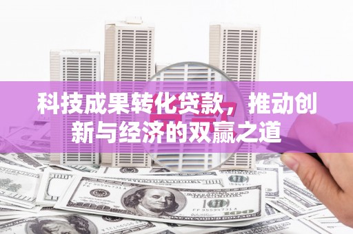 城关科技成果转化贷款，推动创新与经济的双赢之道