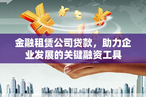 城关金融租赁公司贷款，助力企业发展的关键融资工具