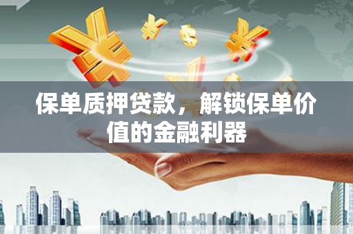 城关保单质押贷款，解锁保单价值的金融利器
