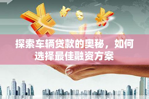 城关探索车辆贷款的奥秘，如何选择最佳融资方案