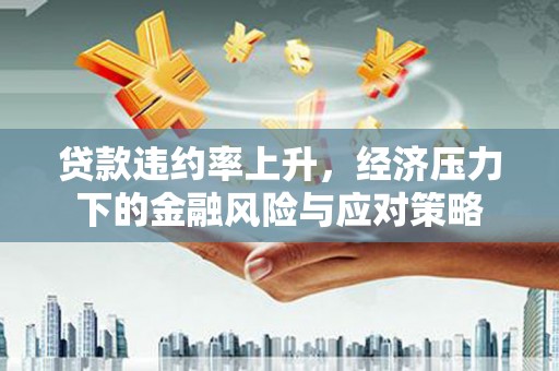 城关贷款违约率上升，经济压力下的金融风险与应对策略