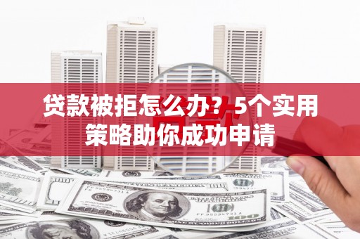 城关贷款被拒怎么办？5个实用策略助你成功申请