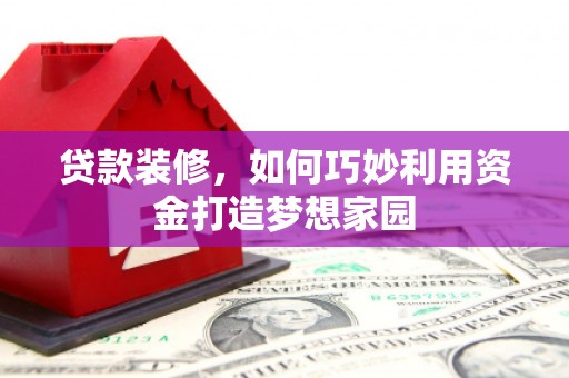 城关贷款装修，如何巧妙利用资金打造梦想家园