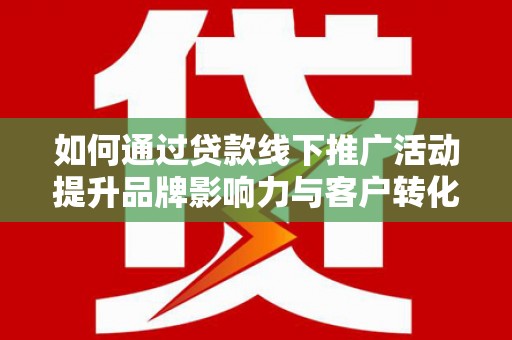 城关如何通过贷款线下推广活动提升品牌影响力与客户转化率