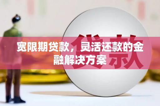 城关宽限期贷款，灵活还款的金融解决方案