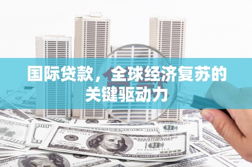 城关国际贷款，全球经济复苏的关键驱动力