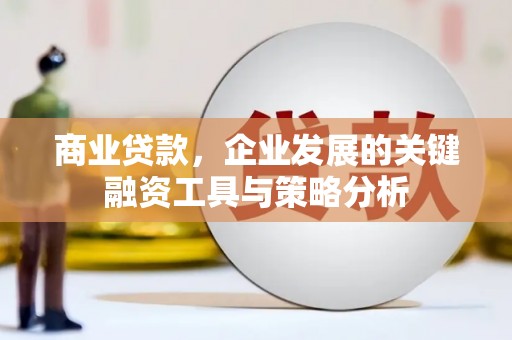 城关商业贷款，企业发展的关键融资工具与策略分析