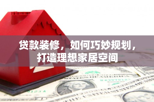 城关贷款装修，如何巧妙规划，打造理想家居空间