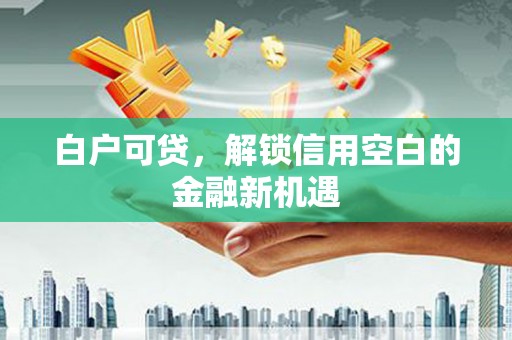 城关白户可贷，解锁信用空白的金融新机遇