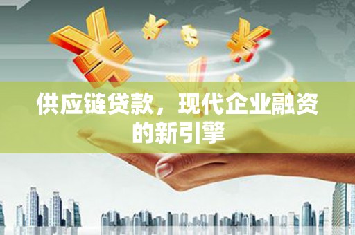 城关供应链贷款，现代企业融资的新引擎