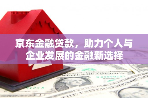 城关京东金融贷款，助力个人与企业发展的金融新选择