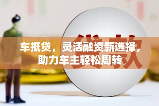 城关车抵贷，灵活融资新选择，助力车主轻松周转