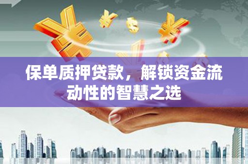 城关保单质押贷款，解锁资金流动性的智慧之选