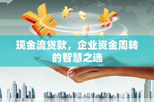 城关现金流贷款，企业资金周转的智慧之选