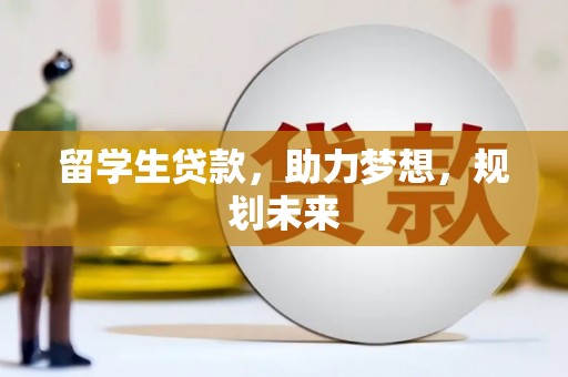 城关留学生贷款，助力梦想，规划未来
