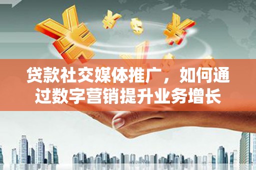 城关贷款社交媒体推广，如何通过数字营销提升业务增长