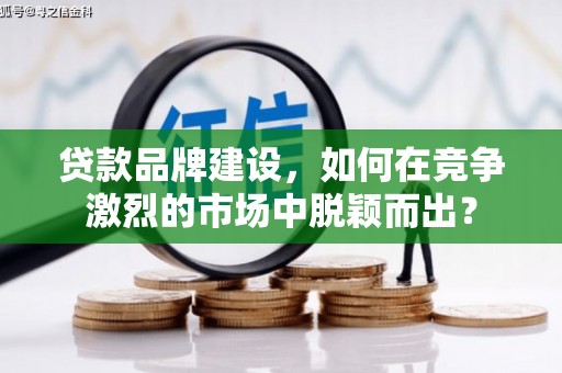 城关贷款品牌建设，如何在竞争激烈的市场中脱颖而出？
