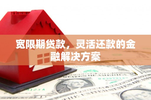 城关宽限期贷款，灵活还款的金融解决方案
