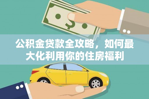 城关公积金贷款全攻略，如何最大化利用你的住房福利