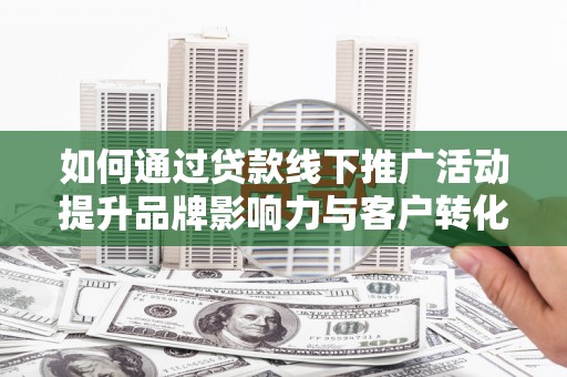 城关如何通过贷款线下推广活动提升品牌影响力与客户转化率