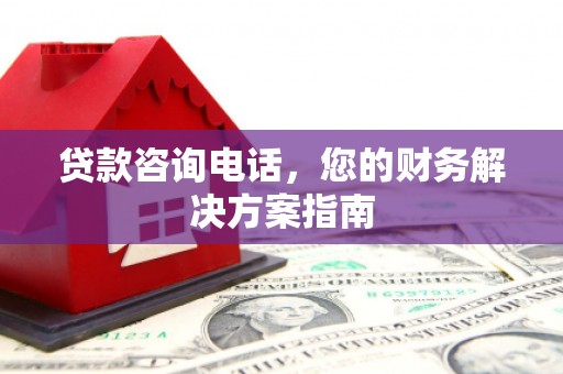 城关贷款咨询电话，您的财务解决方案指南