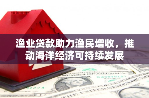 城关渔业贷款助力渔民增收，推动海洋经济可持续发展