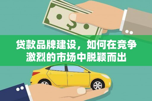 城关贷款品牌建设，如何在竞争激烈的市场中脱颖而出