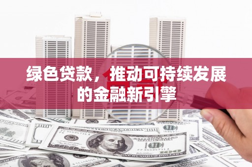 城关绿色贷款，推动可持续发展的金融新引擎