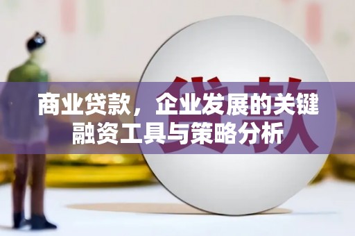 城关商业贷款，企业发展的关键融资工具与策略分析