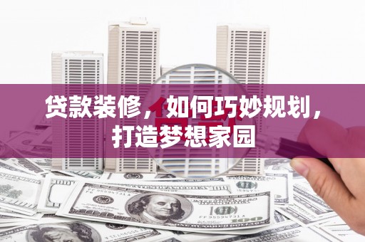城关贷款装修，如何巧妙规划，打造梦想家园