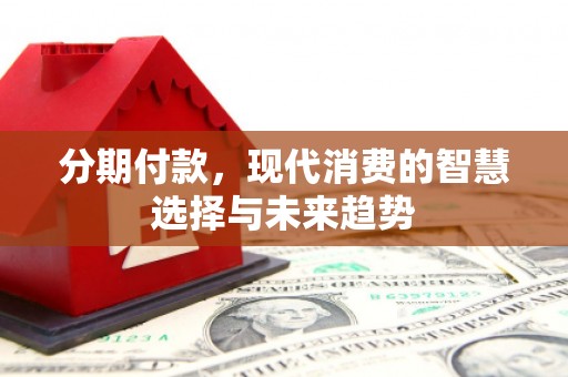城关分期付款，现代消费的智慧选择与未来趋势