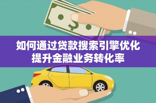 城关如何通过贷款搜索引擎优化提升金融业务转化率