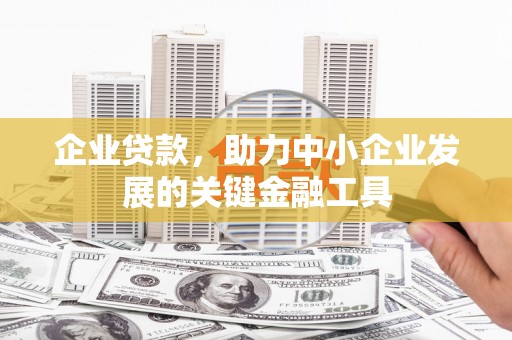 城关企业贷款，助力中小企业发展的关键金融工具