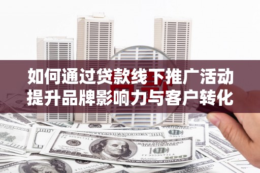 城关如何通过贷款线下推广活动提升品牌影响力与客户转化率