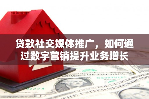 城关贷款社交媒体推广，如何通过数字营销提升业务增长