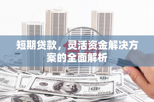 城关短期贷款，灵活资金解决方案的全面解析