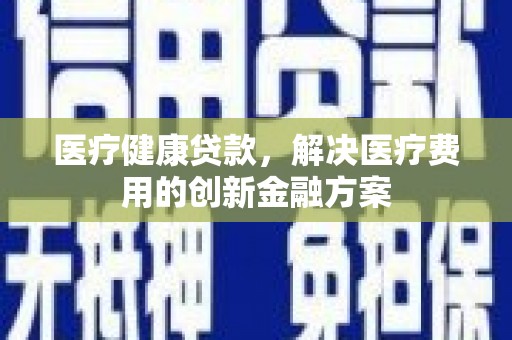 城关医疗健康贷款，解决医疗费用的创新金融方案
