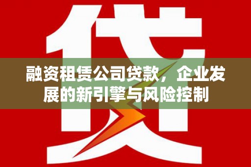 城关融资租赁公司贷款，企业发展的新引擎与风险控制