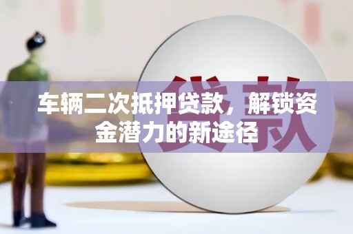 城关车辆二次抵押贷款，解锁资金潜力的新途径