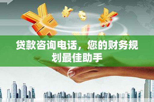 城关贷款咨询电话，您的财务规划最佳助手