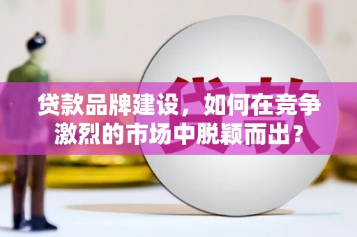 城关贷款品牌建设，如何在竞争激烈的市场中脱颖而出？