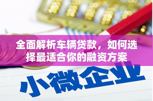 城关全面解析车辆贷款，如何选择最适合你的融资方案