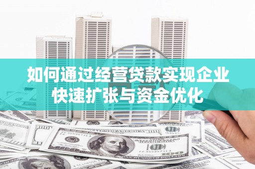 城关如何通过经营贷款实现企业快速扩张与资金优化