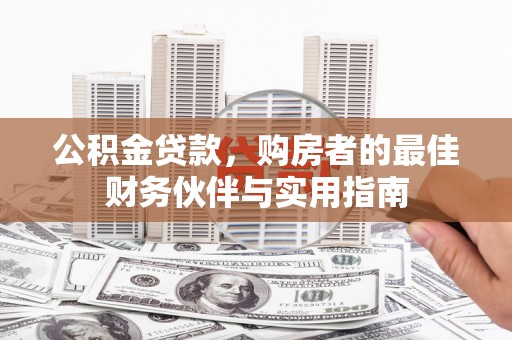 城关公积金贷款，购房者的最佳财务伙伴与实用指南