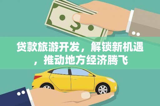 城关贷款旅游开发，解锁新机遇，推动地方经济腾飞