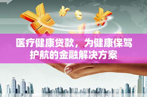 城关医疗健康贷款，为健康保驾护航的金融解决方案