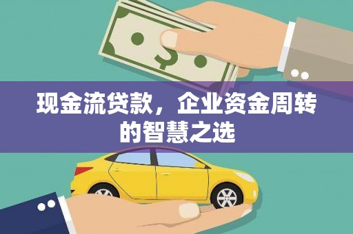 城关现金流贷款，企业资金周转的智慧之选