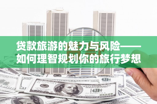 城关贷款旅游的魅力与风险——如何理智规划你的旅行梦想